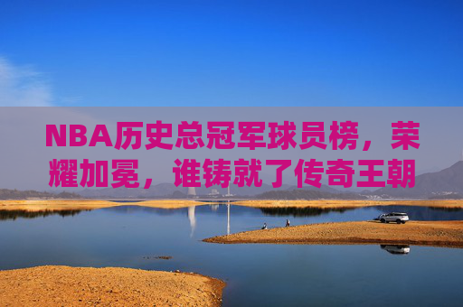 NBA历史总冠军球员榜,荣耀加冕,谁铸就了传奇王朝?NBA历史总冠军球员榜,荣耀铸就传奇王朝 NBA历史总冠军球员榜,荣耀加冕,谁铸就了传奇王朝?NBA历史总冠军球员榜,荣耀铸就传奇王朝