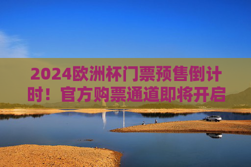 2024欧洲杯门票预售倒计时!官方购票通道即将开启,球迷速看!2024欧洲杯门票预售倒计时!官方购票通道即将开启 2024欧洲杯门票预售倒计时!官方购票通道即将开启,球迷速看!2024欧洲杯门票预售倒计时!官方购票通道即将开启