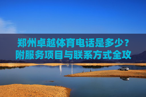 郑州卓越体育电话是多少?附服务项目与联系方式全攻略,郑州卓越体育电话及服务项目联系方式全攻略 郑州卓越体育电话是多少?附服务项目与联系方式全攻略,郑州卓越体育电话及服务项目联系方式全攻略
