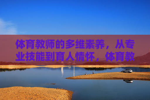 体育教师的多维素养,从专业技能到育人情怀,体育教师多维素养,专业技能与育人情怀的融合 体育教师的多维素养,从专业技能到育人情怀,体育教师多维素养,专业技能与育人情怀的融合