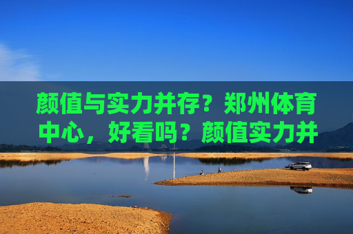 颜值与实力并存？郑州体育中心，好看吗？颜值实力并存？郑州体育中心好看吗？