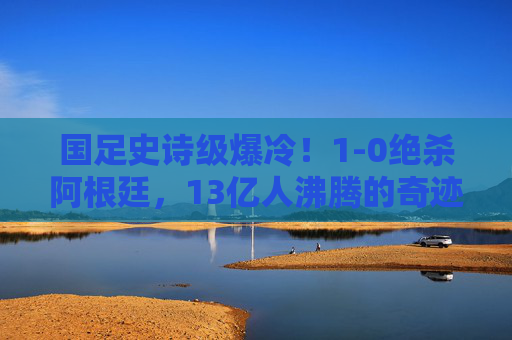 国足史诗级爆冷!1-0绝杀阿根廷,13亿人沸腾的奇迹之夜,国足史诗级爆冷!1-0绝杀阿根廷,13亿人沸腾的奇迹之夜 国足史诗级爆冷!1-0绝杀阿根廷,13亿人沸腾的奇迹之夜,国足史诗级爆冷!1-0绝杀阿根廷,13亿人沸腾的奇迹之夜