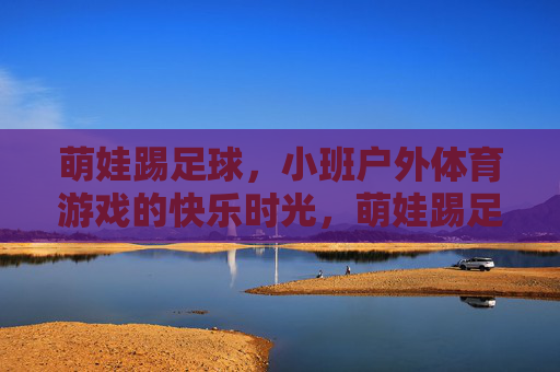 萌娃踢足球,小班户外体育游戏的快乐时光,萌娃踢足球,小班户外体育游戏的快乐时光 萌娃踢足球,小班户外体育游戏的快乐时光,萌娃踢足球,小班户外体育游戏的快乐时光