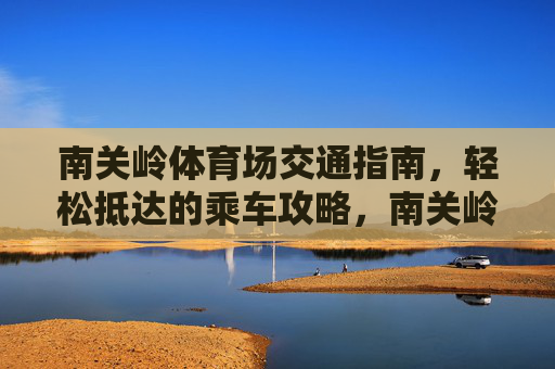 南关岭体育场交通指南，轻松抵达的乘车攻略，南关岭体育场交通指南，轻松抵达乘车攻略