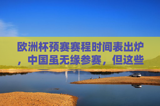 欧洲杯预赛赛程时间表出炉,中国虽无缘参赛,但这些焦点赛事不容错过,欧洲杯预赛赛程出炉,中国无缘,这些焦点赛事不容错过 欧洲杯预赛赛程时间表出炉,中国虽无缘参赛,但这些焦点赛事不容错过,欧洲杯预赛赛程出炉,中国无缘,这些焦点赛事不容错过