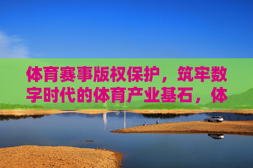 体育赛事版权保护,筑牢数字时代的体育产业基石,体育赛事版权保护,数字时代体育产业的基石 体育赛事版权保护,筑牢数字时代的体育产业基石,体育赛事版权保护,数字时代体育产业的基石