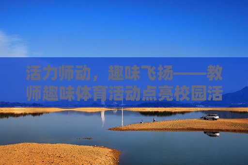 活力师动,趣味飞扬——教师趣味体育活动点亮校园活力,教师趣味体育活动点亮校园活力 活力师动,趣味飞扬——教师趣味体育活动点亮校园活力,教师趣味体育活动点亮校园活力