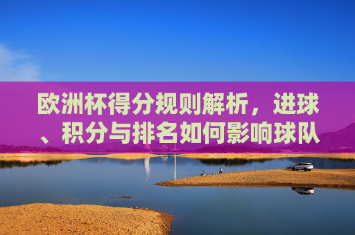欧洲杯得分规则解析,进球、积分与排名如何影响球队晋级?欧洲杯得分规则解析,进球、积分与排名如何影响球队晋级? 欧洲杯得分规则解析,进球、积分与排名如何影响球队晋级?欧洲杯得分规则解析,进球、积分与排名如何影响球队晋级?