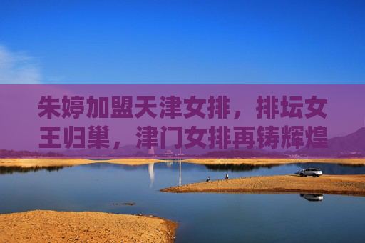 朱婷加盟天津女排,排坛女王归巢,津门女排再铸辉煌,排坛女王朱婷归巢津门,女排再铸辉煌 朱婷加盟天津女排,排坛女王归巢,津门女排再铸辉煌,排坛女王朱婷归巢津门,女排再铸辉煌