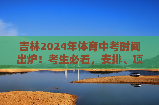 吉林2024年体育中考时间出炉！考生必看，安排、项目、注意事项全解析，吉林2024年体育中考时间出炉，安排、项目、注意事项全解析