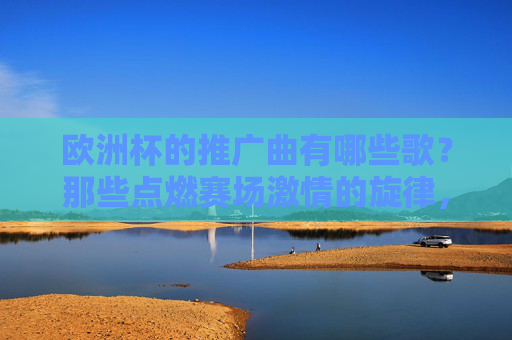 欧洲杯的推广曲有哪些歌?那些点燃赛场激情的旋律,欧洲杯推广曲,点燃赛场激情的旋律 欧洲杯的推广曲有哪些歌?那些点燃赛场激情的旋律,欧洲杯推广曲,点燃赛场激情的旋律
