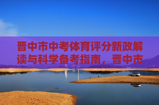 晋中市中考体育评分新政解读与科学备考指南,晋中市中考体育新政解读与科学备考指南 晋中市中考体育评分新政解读与科学备考指南,晋中市中考体育新政解读与科学备考指南