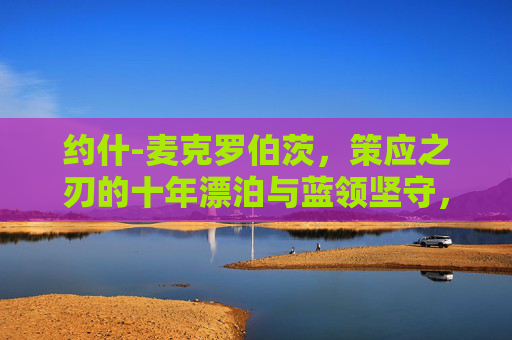 约什-麦克罗伯茨,策应之刃的十年漂泊与蓝领坚守,麦克罗伯茨,策应之刃的十年漂泊与蓝领坚守 约什-麦克罗伯茨,策应之刃的十年漂泊与蓝领坚守,麦克罗伯茨,策应之刃的十年漂泊与蓝领坚守