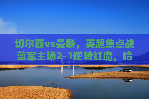 切尔西vs曼联,英超焦点战蓝军主场2-1逆转红魔,哈弗茨绝杀定乾坤,切尔西2-1逆转曼联,哈弗茨绝杀主场定乾坤 切尔西vs曼联,英超焦点战蓝军主场2-1逆转红魔,哈弗茨绝杀定乾坤,切尔西2-1逆转曼联,哈弗茨绝杀主场定乾坤