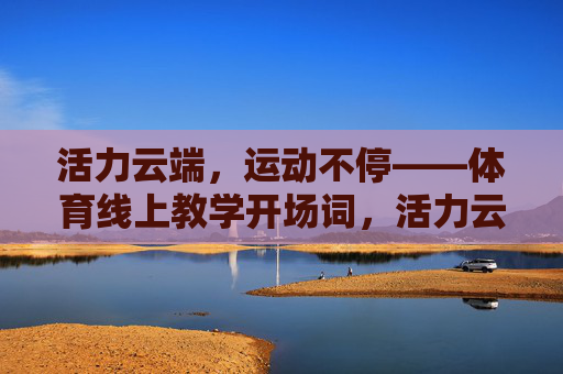 活力云端,运动不停——体育线上教学开场词,活力云端,运动不停 活力云端,运动不停——体育线上教学开场词,活力云端,运动不停