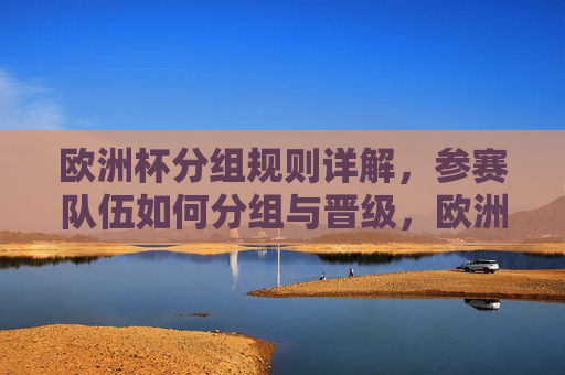 欧洲杯分组规则详解,参赛队伍如何分组与晋级,欧洲杯分组规则与晋级详解 欧洲杯分组规则详解,参赛队伍如何分组与晋级,欧洲杯分组规则与晋级详解