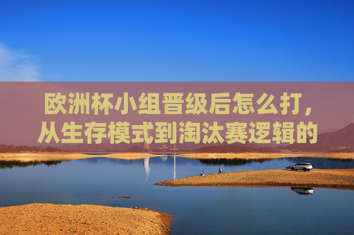欧洲杯小组晋级后怎么打,从生存模式到淘汰赛逻辑的战术进化,欧洲杯晋级后,从生存模式到淘汰赛逻辑的战术进化 欧洲杯小组晋级后怎么打,从生存模式到淘汰赛逻辑的战术进化,欧洲杯晋级后,从生存模式到淘汰赛逻辑的战术进化
