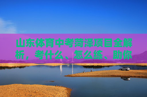 山东体育中考菏泽项目全解析,考什么、怎么练、助你满分冲刺,山东体育中考菏泽项目全解析,考什么、怎么练、助你满分冲刺 山东体育中考菏泽项目全解析,考什么、怎么练、助你满分冲刺,山东体育中考菏泽项目全解析,考什么、怎么练、助你满分冲刺