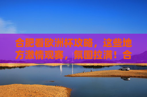 合肥看欧洲杯攻略,这些地方激情观赛,氛围拉满!合肥欧洲杯观赛攻略,激情氛围拉满! 合肥看欧洲杯攻略,这些地方激情观赛,氛围拉满!合肥欧洲杯观赛攻略,激情氛围拉满!