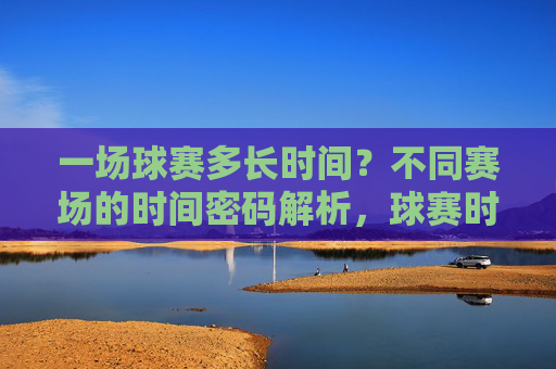 一场球赛多长时间?不同赛场的时间密码解析,球赛时长揭秘,不同赛场的时间密码解析 一场球赛多长时间?不同赛场的时间密码解析,球赛时长揭秘,不同赛场的时间密码解析