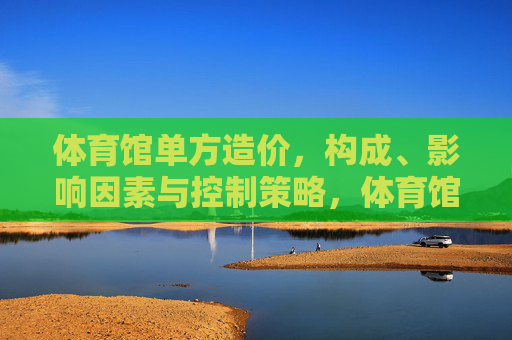 体育馆单方造价,构成、影响因素与控制策略,体育馆单方造价,构成、影响因素与控制策略 体育馆单方造价,构成、影响因素与控制策略,体育馆单方造价,构成、影响因素与控制策略