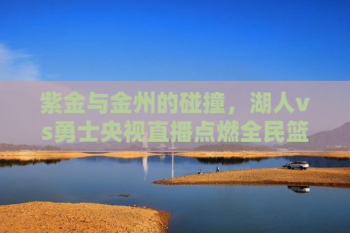 紫金与金州的碰撞,湖人vs勇士央视直播点燃全民篮球狂欢,紫金战金州!湖人vs勇士央视直播引爆全民篮球狂欢 紫金与金州的碰撞,湖人vs勇士央视直播点燃全民篮球狂欢,紫金战金州!湖人vs勇士央视直播引爆全民篮球狂欢
