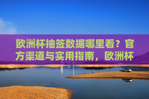 欧洲杯抽签数据哪里看?官方渠道与实用指南,欧洲杯抽签数据查看指南,官方渠道与实用方法 欧洲杯抽签数据哪里看?官方渠道与实用指南,欧洲杯抽签数据查看指南,官方渠道与实用方法