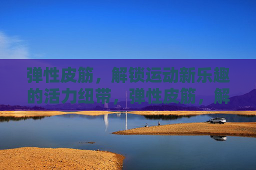 弹性皮筋,解锁运动新乐趣的活力纽带,弹性皮筋,解锁运动新乐趣的活力纽带 弹性皮筋,解锁运动新乐趣的活力纽带,弹性皮筋,解锁运动新乐趣的活力纽带