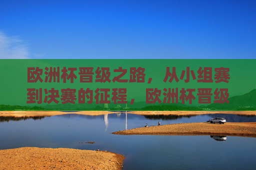 欧洲杯晋级之路,从小组赛到决赛的征程,欧洲杯晋级征程,从小组赛到决赛 欧洲杯晋级之路,从小组赛到决赛的征程,欧洲杯晋级征程,从小组赛到决赛