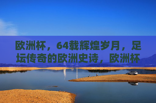 欧洲杯,64载辉煌岁月,足坛传奇的欧洲史诗,欧洲杯,64载传奇史诗 欧洲杯,64载辉煌岁月,足坛传奇的欧洲史诗,欧洲杯,64载传奇史诗