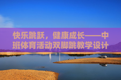 快乐跳跃,健康成长——中班体育活动双脚跳教学设计,快乐跳跃健康成长,中班双脚跳体育教学设计 快乐跳跃,健康成长——中班体育活动双脚跳教学设计,快乐跳跃健康成长,中班双脚跳体育教学设计