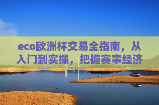 eco欧洲杯交易全指南,从入门到实操,把握赛事经济新机遇,eco欧洲杯交易全指南,从入门实操到赛事经济新机遇 eco欧洲杯交易全指南,从入门到实操,把握赛事经济新机遇,eco欧洲杯交易全指南,从入门实操到赛事经济新机遇