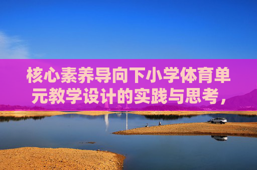 核心素养导向下小学体育单元教学设计的实践与思考,核心素养导向下小学体育单元教学设计的实践与思考 核心素养导向下小学体育单元教学设计的实践与思考,核心素养导向下小学体育单元教学设计的实践与思考