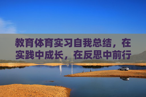 教育体育实习自我总结,在实践中成长,在反思中前行,教育体育实习,在实践中成长,在反思中前行 教育体育实习自我总结,在实践中成长,在反思中前行,教育体育实习,在实践中成长,在反思中前行