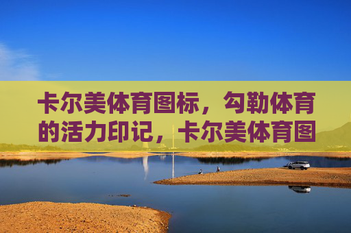 卡尔美体育图标,勾勒体育的活力印记,卡尔美体育图标,勾勒体育的活力印记 卡尔美体育图标,勾勒体育的活力印记,卡尔美体育图标,勾勒体育的活力印记