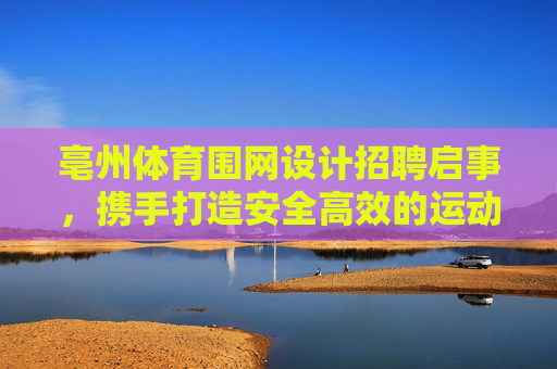 亳州体育围网设计招聘启事,携手打造安全高效的运动空间,亳州体育围网设计招聘,携手打造安全高效运动空间 亳州体育围网设计招聘启事,携手打造安全高效的运动空间,亳州体育围网设计招聘,携手打造安全高效运动空间