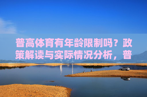 普高体育有年龄限制吗?政策解读与实际情况分析,普高体育年龄限制,政策解读与实际分析 普高体育有年龄限制吗?政策解读与实际情况分析,普高体育年龄限制,政策解读与实际分析