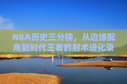 NBA历史三分榜,从边缘配角到时代王者的射术进化录,NBA历史三分榜,边缘配角到时代王者的射术进化 NBA历史三分榜,从边缘配角到时代王者的射术进化录,NBA历史三分榜,边缘配角到时代王者的射术进化