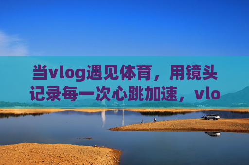 当vlog遇见体育,用镜头记录每一次心跳加速,vlog×体育,镜头下的心跳加速瞬间 当vlog遇见体育,用镜头记录每一次心跳加速,vlog×体育,镜头下的心跳加速瞬间
