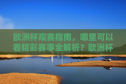 欧洲杯观赛指南,哪里可以看精彩赛事全解析?欧洲杯观赛指南,哪里看赛事全解析 欧洲杯观赛指南,哪里可以看精彩赛事全解析?欧洲杯观赛指南,哪里看赛事全解析