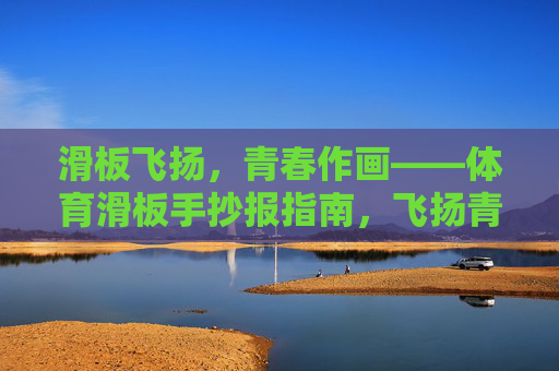滑板飞扬,青春作画——体育滑板手抄报指南,飞扬青春,滑板作画——体育滑板手抄报指南 滑板飞扬,青春作画——体育滑板手抄报指南,飞扬青春,滑板作画——体育滑板手抄报指南