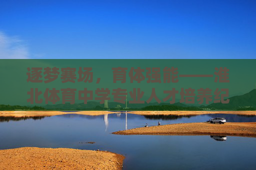 逐梦赛场,育体强能——淮北体育中学专业人才培养纪实,逐梦赛场育体强能,淮北体育中学专业人才培养 逐梦赛场,育体强能——淮北体育中学专业人才培养纪实,逐梦赛场育体强能,淮北体育中学专业人才培养
