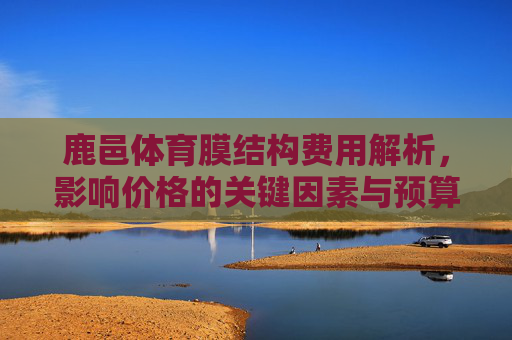 鹿邑体育膜结构费用解析,影响价格的关键因素与预算建议,鹿邑体育膜结构费用解析,关键因素与预算建议 鹿邑体育膜结构费用解析,影响价格的关键因素与预算建议,鹿邑体育膜结构费用解析,关键因素与预算建议