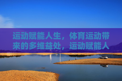 运动赋能人生,体育运动带来的多维益处,运动赋能人生的多维益处 运动赋能人生,体育运动带来的多维益处,运动赋能人生的多维益处