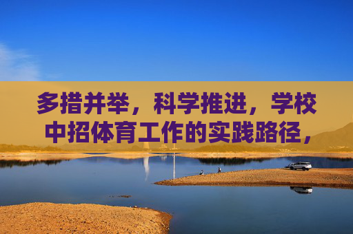 多措并举,科学推进,学校中招体育工作的实践路径,多措并举科学推进学校中招体育工作的实践路径 多措并举,科学推进,学校中招体育工作的实践路径,多措并举科学推进学校中招体育工作的实践路径