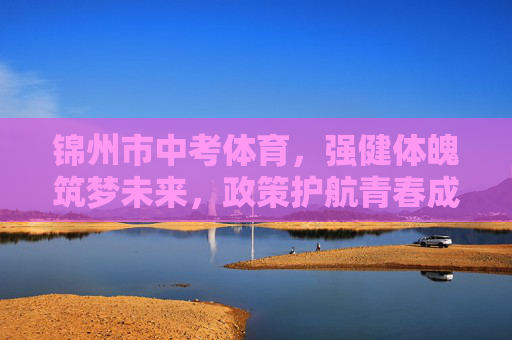 锦州市中考体育，强健体魄筑梦未来，政策护航青春成长，锦州市中考体育，政策护航强体魄，筑梦青春向未来