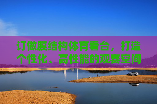 订做膜结构体育看台，打造个性化、高性能的观赛空间，订做个性化高性能膜结构体育看台
