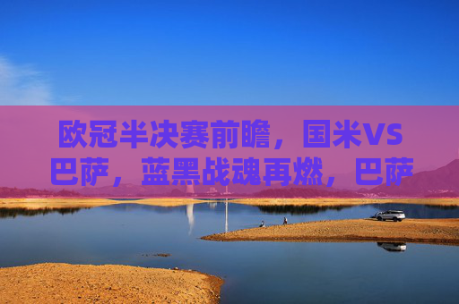 欧冠半决赛前瞻,国米VS巴萨,蓝黑战魂再燃,巴萨梦碎还是续写传奇?欧冠半决赛前瞻,国米VS巴萨,蓝黑战魂再燃,巴萨梦碎还是续写传奇? 欧冠半决赛前瞻,国米VS巴萨,蓝黑战魂再燃,巴萨梦碎还是续写传奇?欧冠半决赛前瞻,国米VS巴萨,蓝黑战魂再燃,巴萨梦碎还是续写传奇?