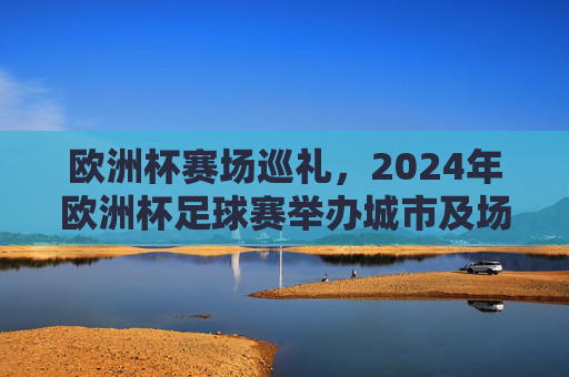 欧洲杯赛场巡礼,2024年欧洲杯足球赛举办城市及场馆一览,2024年欧洲杯举办城市及场馆巡礼 欧洲杯赛场巡礼,2024年欧洲杯足球赛举办城市及场馆一览,2024年欧洲杯举办城市及场馆巡礼