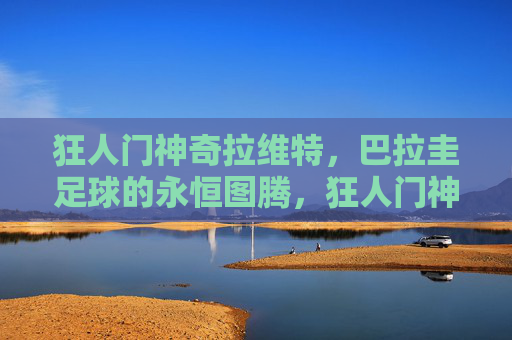 狂人门神奇拉维特,巴拉圭足球的永恒图腾,狂人门神拉维特,巴拉圭足球的永恒图腾 狂人门神奇拉维特,巴拉圭足球的永恒图腾,狂人门神拉维特,巴拉圭足球的永恒图腾